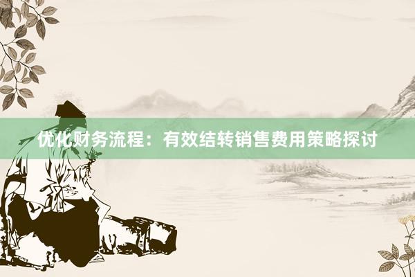 优化财务流程：有效结转销售费用策略探讨