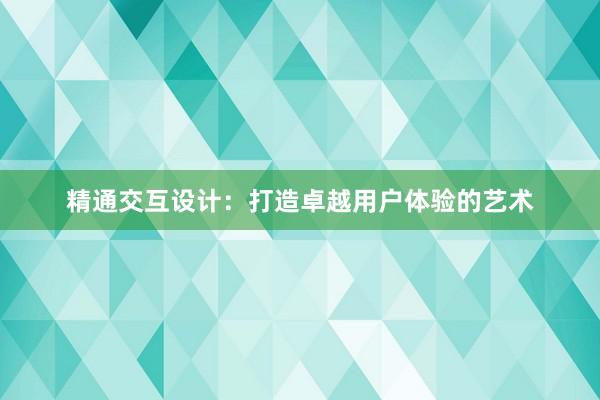 精通交互设计：打造卓越用户体验的艺术